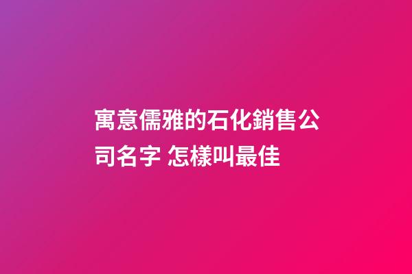 寓意儒雅的石化銷售公司名字 怎樣叫最佳-第1張-公司起名-玄機派
